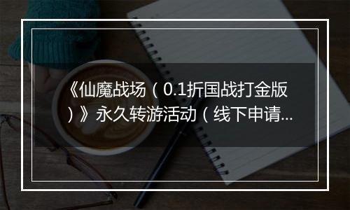 《仙魔战场（0.1折国战打金版）》永久转游活动（线下申请）