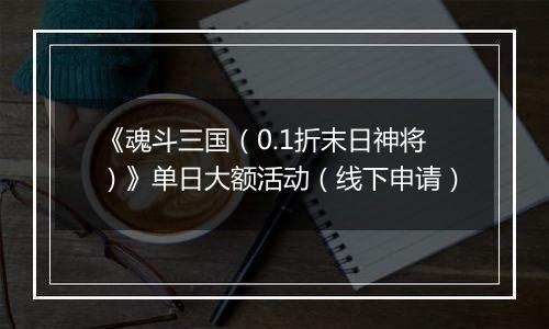 《魂斗三国（0.1折末日神将）》单日大额活动（线下申请）
