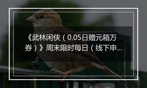 《武林闲侠（0.05日赠元箱万券）》周末限时每日（线下申请）2025-10-24-2025-10-27