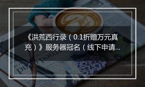 《洪荒西行录（0.1折赠万元真充）》服务器冠名（线下申请）