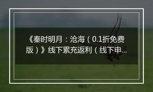 《秦时明月：沧海（0.1折免费版）》线下累充返利（线下申请）2025-10-21-2025-11-20
