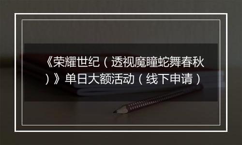 《荣耀世纪（透视魔瞳蛇舞春秋）》单日大额活动（线下申请）