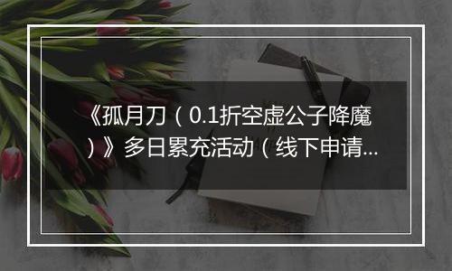《孤月刀（0.1折空虚公子降魔）》多日累充活动（线下申请）2025-10-25-2025-10-29