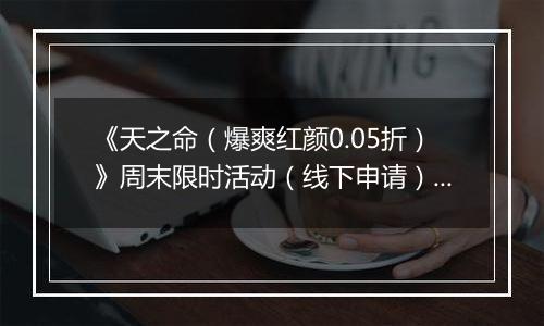 《天之命（爆爽红颜0.05折）》周末限时活动（线下申请）2025-10-31-2025-11-02