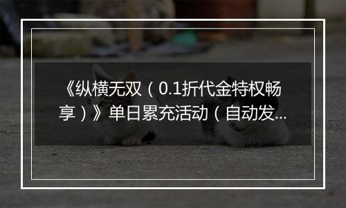 《纵横无双（0.1折代金特权畅享）》单日累充活动（自动发放）