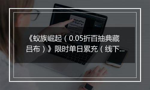 《蚁族崛起（0.05折百抽典藏吕布）》限时单日累充（线下申请）2025-10-28-2025-11-08