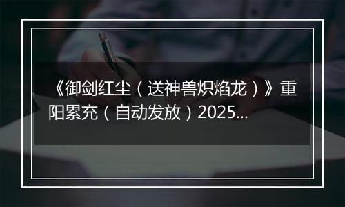 《御剑红尘（送神兽炽焰龙）》重阳累充（自动发放）2025-10-29-2025-10-31
