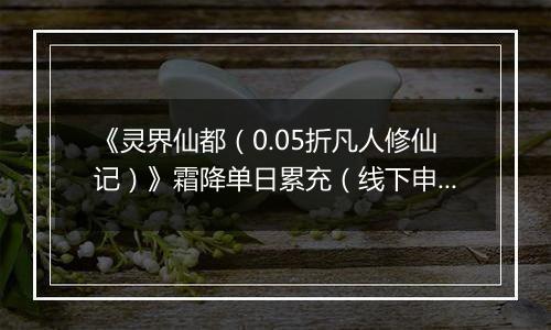《灵界仙都（0.05折凡人修仙记）》霜降单日累充（线下申请）2025-10-23-2025-10-26