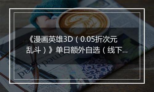 《漫画英雄3D（0.05折次元乱斗）》单日额外自选（线下申请）