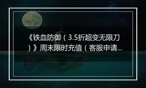 《铁血防御（3.5折超变无限刀）》周末限时充值（客服申请）2025-10-22-2025-10-28