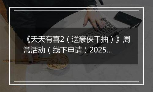 《天天有喜2（送豪侠千抽）》周常活动（线下申请）2025-10-27-2025-10-30