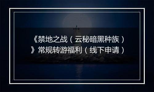 《禁地之战（云秘暗黑种族）》常规转游福利（线下申请）