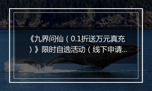 《九界问仙（0.1折送万元真充）》限时自选活动（线下申请）2025-10-21-2025-10-25