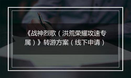 《战神烈歌（洪荒荣耀攻速专属）》转游方案（线下申请）