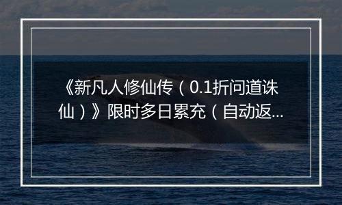 《新凡人修仙传（0.1折问道诛仙）》限时多日累充（自动返利）2025-10-24-2025-10-30