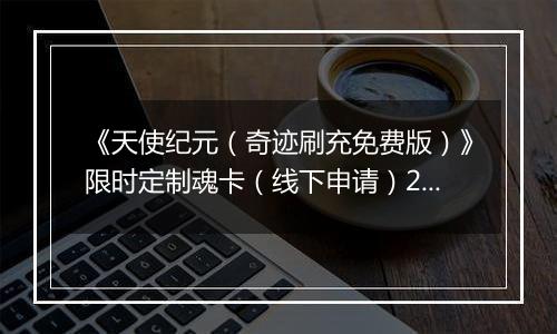 《天使纪元（奇迹刷充免费版）》限时定制魂卡（线下申请）2025-10-31-2025-11-06