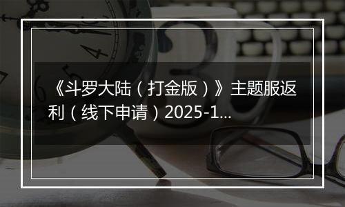 《斗罗大陆（打金版）》主题服返利（线下申请）2025-10-24-2025-10-29