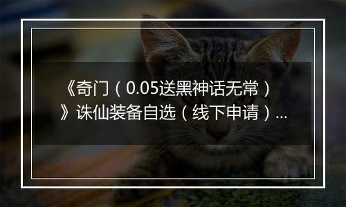 《奇门（0.05送黑神话无常）》诛仙装备自选（线下申请）2025-10-28-2025-10-30