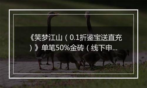 《笑梦江山（0.1折鉴宝送直充）》单笔50%金砖（线下申请）2025-10-31-2025-10-31