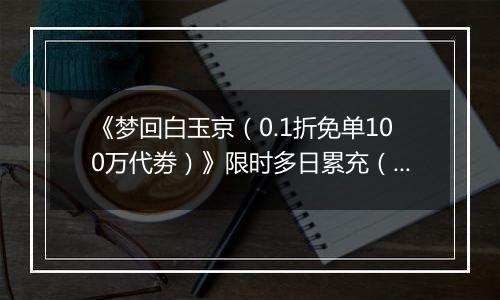 《梦回白玉京（0.1折免单100万代劵）》限时多日累充（自动发放）2025-10-31-2025-11-02