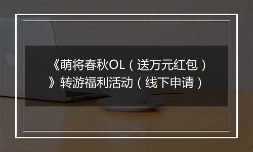 《萌将春秋OL（送万元红包）》转游福利活动（线下申请）
