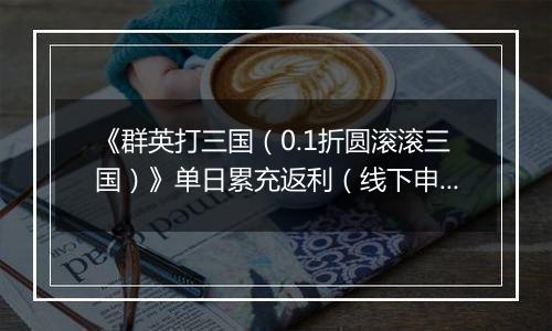 《群英打三国（0.1折圆滚滚三国）》单日累充返利（线下申请）