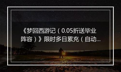 《梦回西游记（0.05折送毕业阵容）》限时多日累充（自动返利）2025-10-27-2025-10-30