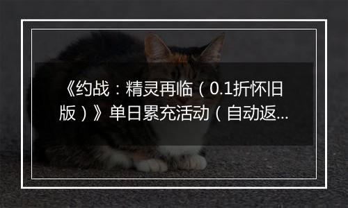 《约战：精灵再临（0.1折怀旧版）》单日累充活动（自动返利）2025-10-24-2025-10-30