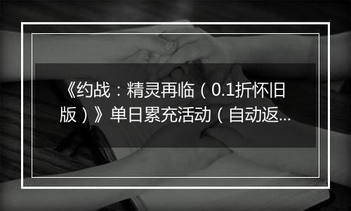 《约战：精灵再临（0.1折怀旧版）》单日累充活动（自动返利）2025-11-07-2025-11-13