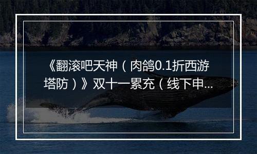 《翻滚吧天神（肉鸽0.1折西游塔防）》双十一累充（线下申请）2025-11-07-2025-11-14