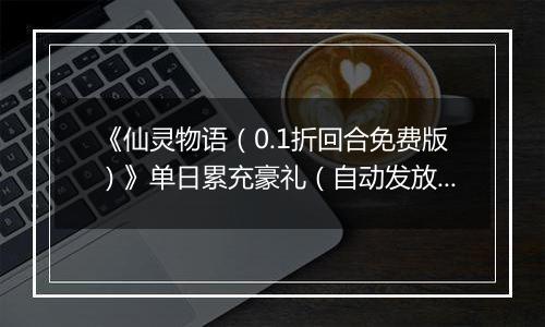 《仙灵物语（0.1折回合免费版）》单日累充豪礼（自动发放）2025-11-11-2025-11-13