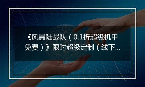 《风暴陆战队（0.1折超级机甲免费）》限时超级定制（线下申请）2025-11-11-2025-11-11
