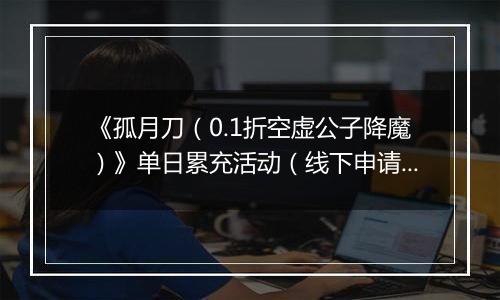 《孤月刀（0.1折空虚公子降魔）》单日累充活动（线下申请）2025-10-31-2025-11-04
