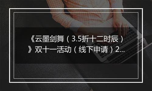 《云墨剑舞（3.5折十二时辰）》双十一活动（线下申请）2025-11-06-2025-11-12