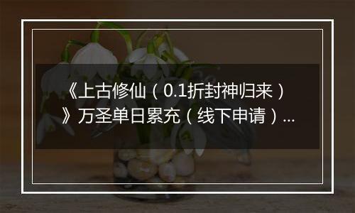 《上古修仙（0.1折封神归来）》万圣单日累充（线下申请）2025-10-31-2025-11-02