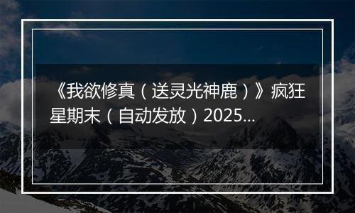 《我欲修真（送灵光神鹿）》疯狂星期末（自动发放）2025-11-07-2025-11-09