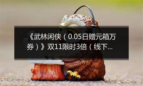 《武林闲侠（0.05日赠元箱万券）》双11限时3倍（线下申请）2025-11-11-2025-11-11
