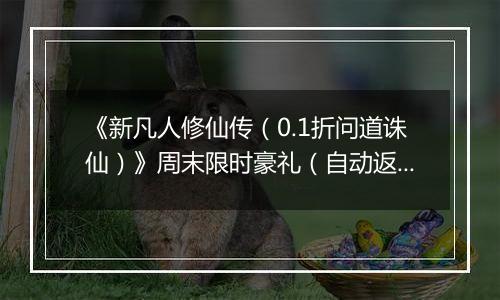 《新凡人修仙传（0.1折问道诛仙）》周末限时豪礼（自动返利）2025-11-07-2025-11-09