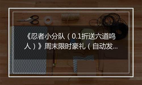 《忍者小分队（0.1折送六道鸣人）》周末限时豪礼（自动发放）2025-11-07-2025-11-09