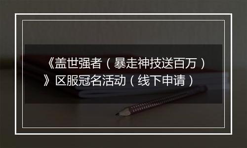 《盖世强者（暴走神技送百万）》区服冠名活动（线下申请）