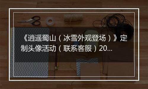 《逍遥蜀山（冰雪外观登场）》定制头像活动（联系客服）2025-11-08-2025-11-10