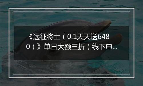《远征将士（0.1天天送6480）》单日大额三折（线下申请）2025-11-01-2025-11-03