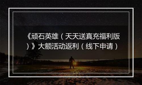 《顽石英雄（天天送真充福利版）》大额活动返利（线下申请）
