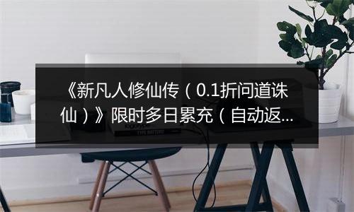 《新凡人修仙传（0.1折问道诛仙）》限时多日累充（自动返利）2025-11-07-2025-11-13