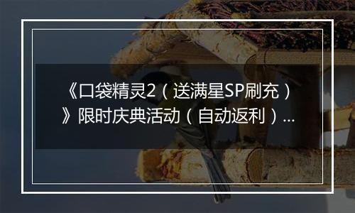 《口袋精灵2（送满星SP刷充）》限时庆典活动（自动返利）2025-11-07-2025-11-13