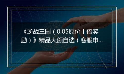 《逆战三国（0.05原价十倍奖励）》精品大额自选（客服申请）2025-11-12-2025-11-20