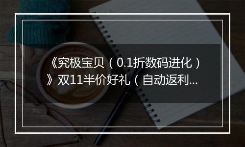 《究极宝贝（0.1折数码进化）》双11半价好礼（自动返利）2025-11-07-2025-11-09