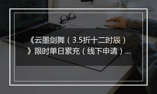 《云墨剑舞（3.5折十二时辰）》限时单日累充（线下申请）2025-11-06-2025-11-12