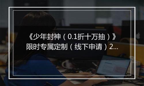 《少年封神（0.1折十万抽）》限时专属定制（线下申请）2025-11-04-2025-11-06