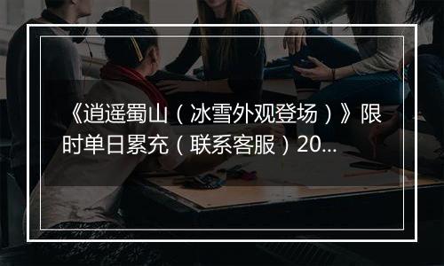 《逍遥蜀山（冰雪外观登场）》限时单日累充（联系客服）2025-11-13-2025-11-17